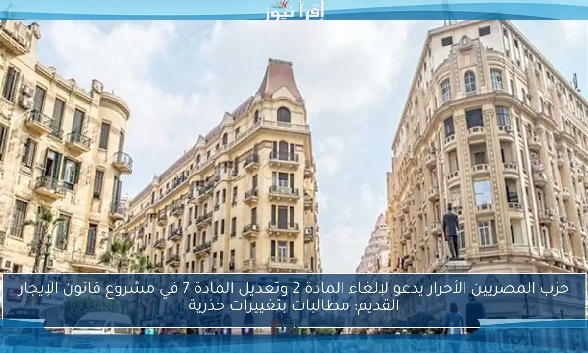 حزب المصريين الأحرار يدعو لإلغاء المادة 2 وتعديل المادة 7 في مشروع قانون الإيجار القديم: مطالبات بتغييرات جذرية