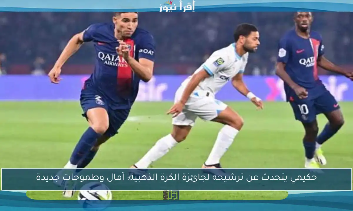 حكيمي يتحدث عن ترشيحه لجائزة الكرة الذهبية: آمال وطموحات جديدة