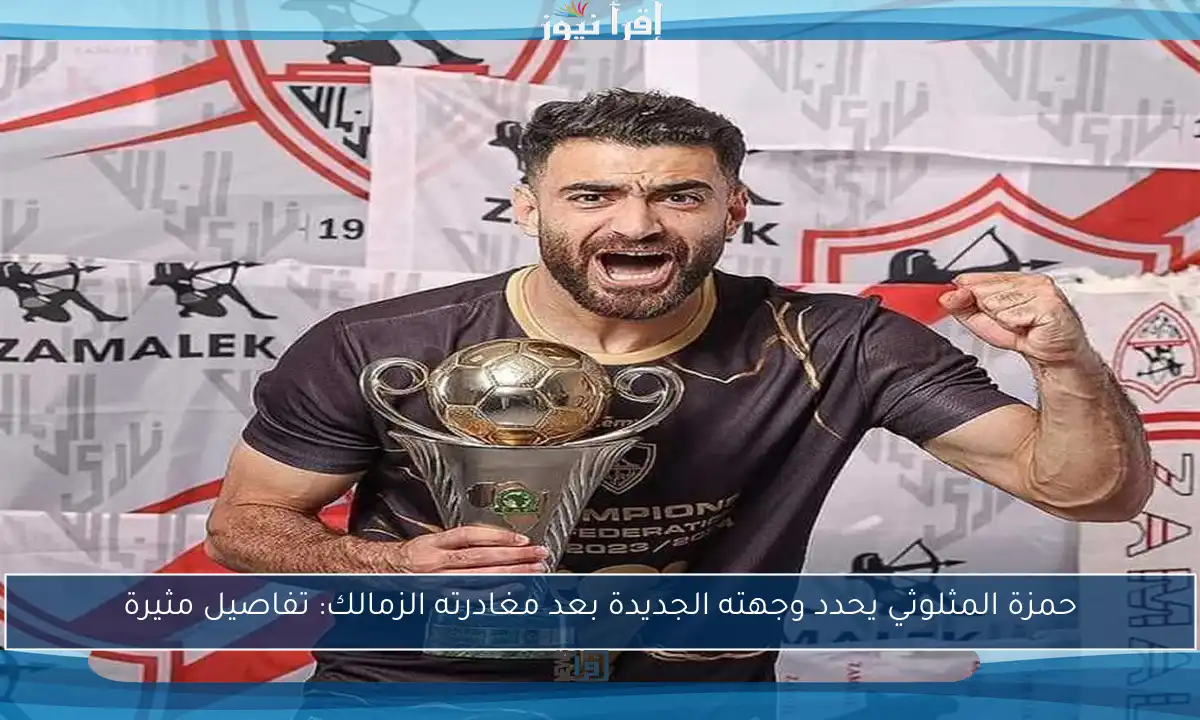 حمزة المثلوثي يحدد وجهته الجديدة بعد مغادرته الزمالك: تفاصيل مثيرة