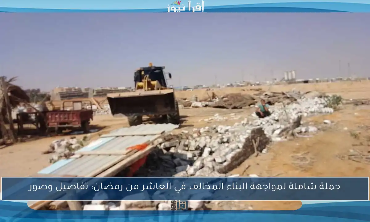 حملة شاملة لمواجهة البناء المخالف في العاشر من رمضان: تفاصيل وصور