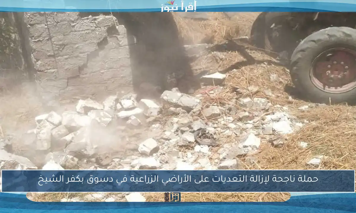حملة ناجحة لإزالة التعديات على الأراضي الزراعية في دسوق بكفر الشيخ