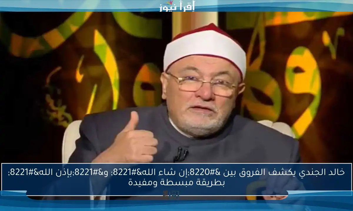خالد الجندي يكشف الفروق بين “إن شاء الله” و”بإذن الله” بطريقة مبسطة ومفيدة
