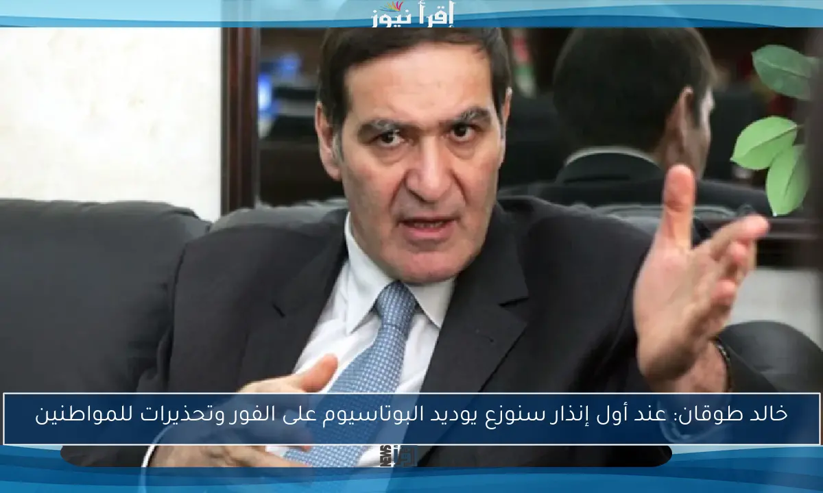خالد طوقان: عند أول إنذار سنوزع يوديد البوتاسيوم على الفور وتحذيرات للمواطنين