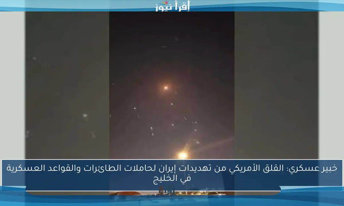 خبير عسكري: القلق الأمريكي من تهديدات إيران لحاملات الطائرات والقواعد العسكرية في الخليج