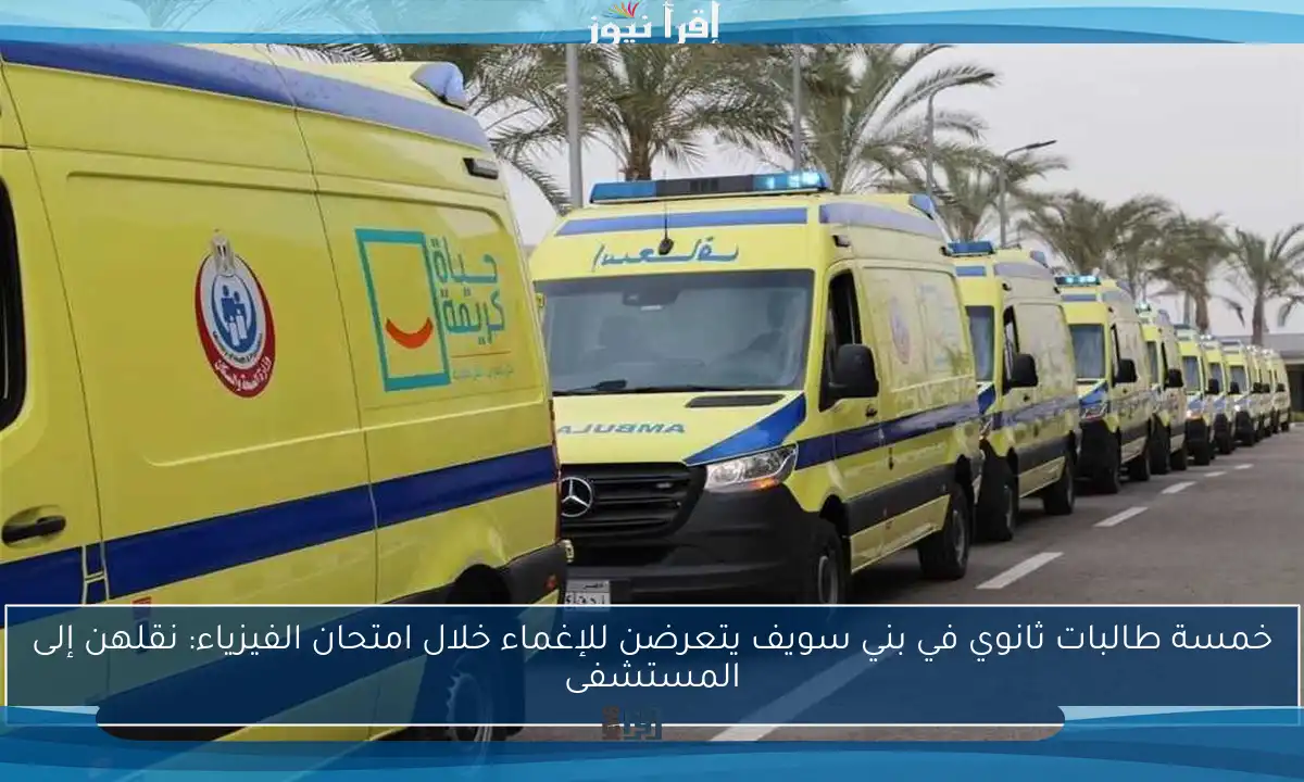 خمسة طالبات ثانوي في بني سويف يتعرضن للإغماء خلال امتحان الفيزياء: نقلهن إلى المستشفى