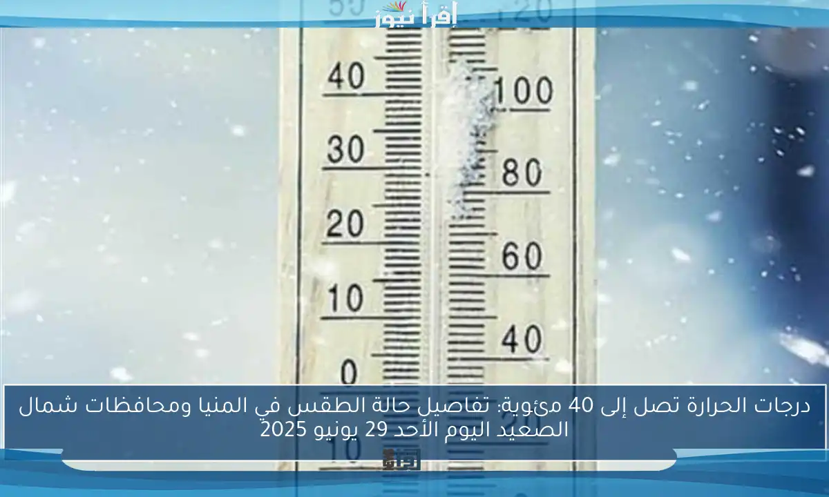 درجات الحرارة تصل إلى 40 مئوية: تفاصيل حالة الطقس في المنيا ومحافظات شمال الصعيد اليوم الأحد 29 يونيو 2025