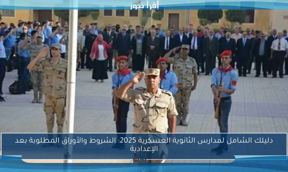 دليلك الشامل لمدارس الثانوية العسكرية 2025: الشروط والأوراق المطلوبة بعد الإعدادية