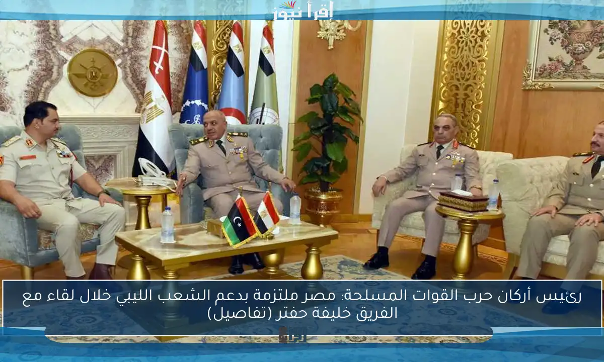 رئيس أركان حرب القوات المسلحة: مصر ملتزمة بدعم الشعب الليبي خلال لقاء مع الفريق خليفة حفتر (تفاصيل)