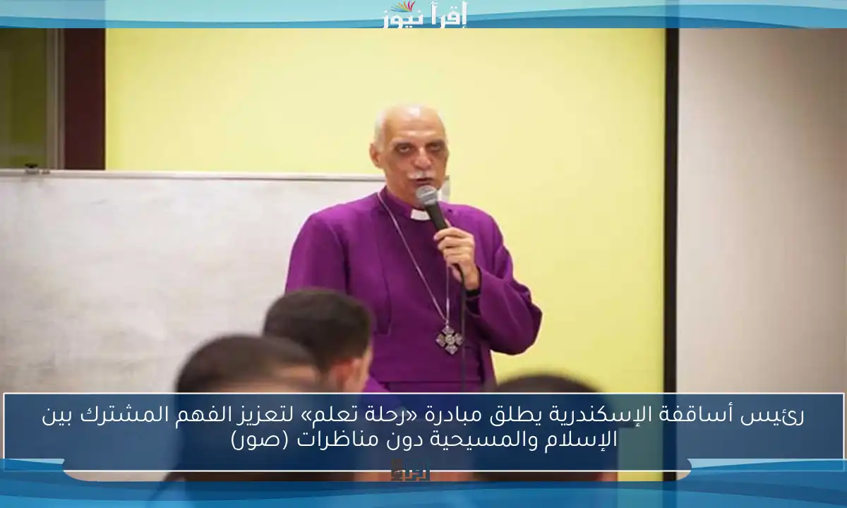 رئيس أساقفة الإسكندرية يطلق مبادرة «رحلة تعلم» لتعزيز الفهم المشترك بين الإسلام والمسيحية دون مناظرات (صور)