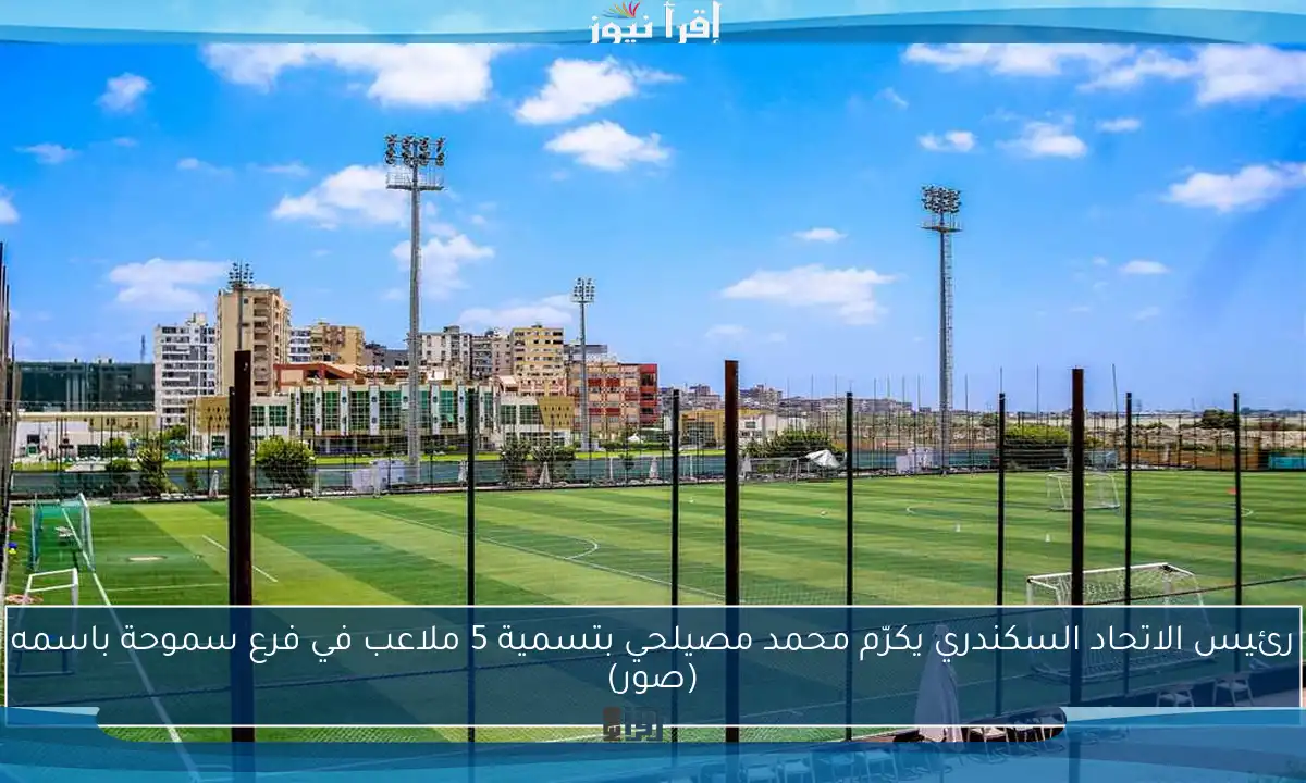 رئيس الاتحاد السكندري يكرّم محمد مصيلحي بتسمية 5 ملاعب في فرع سموحة باسمه (صور)