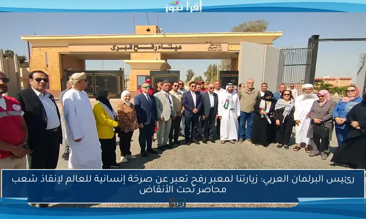 رئيس البرلمان العربي: زيارتنا لمعبر رفح تعبر عن صرخة إنسانية للعالم لإنقاذ شعب محاصر تحت الأنقاض