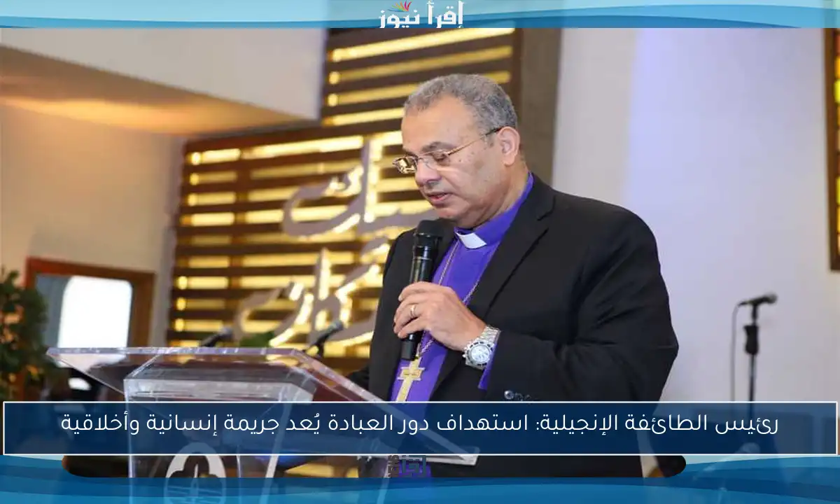 رئيس الطائفة الإنجيلية: استهداف دور العبادة يُعد جريمة إنسانية وأخلاقية