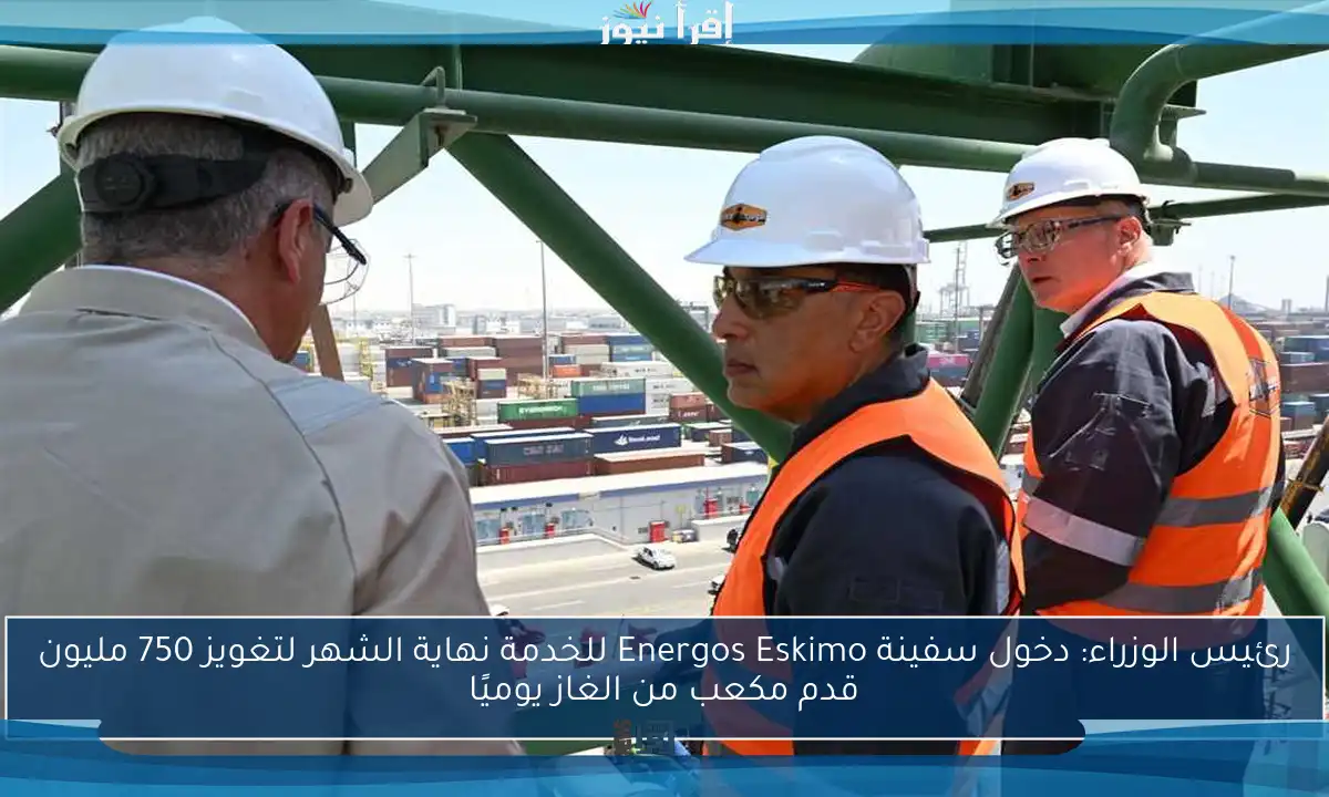 رئيس الوزراء: دخول سفينة Energos Eskimo للخدمة نهاية الشهر لتغويز 750 مليون قدم مكعب من الغاز يوميًا