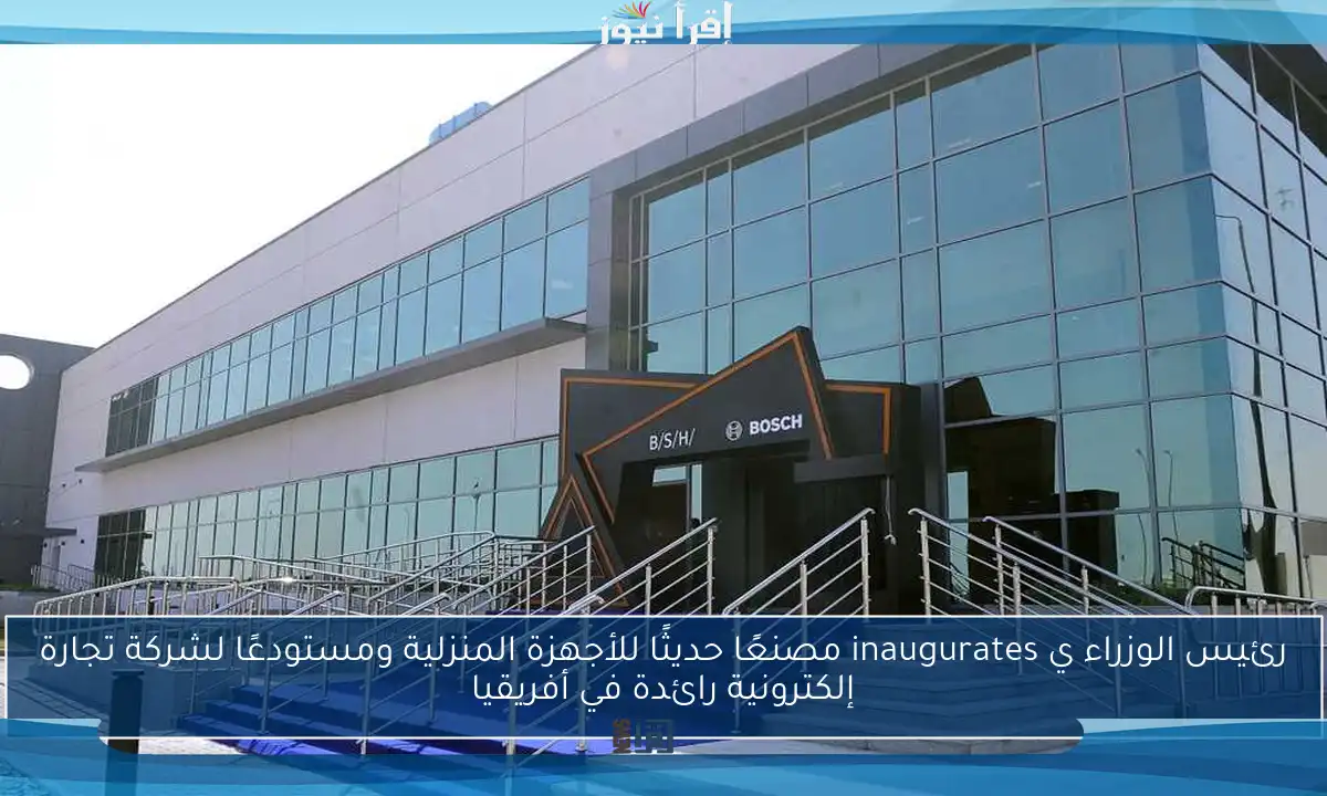 رئيس الوزراء ي inaugurates مصنعًا حديثًا للأجهزة المنزلية ومستودعًا لشركة تجارة إلكترونية رائدة في أفريقيا