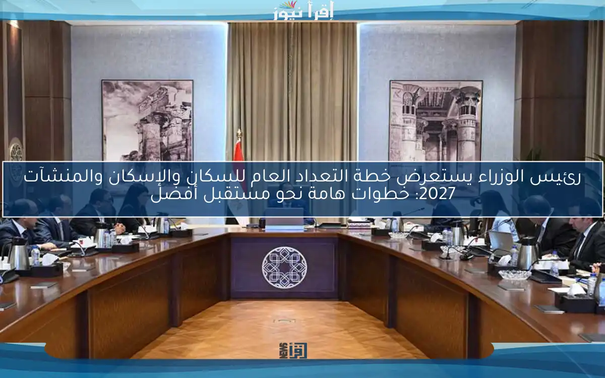 رئيس الوزراء يستعرض خطة التعداد العام للسكان والإسكان والمنشآت 2027: خطوات هامة نحو مستقبل أفضل
