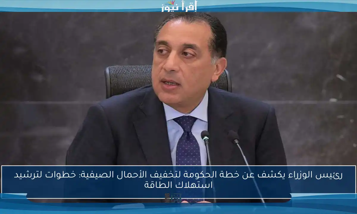 رئيس الوزراء يكشف عن خطة الحكومة لتخفيف الأحمال الصيفية: خطوات لترشيد استهلاك الطاقة