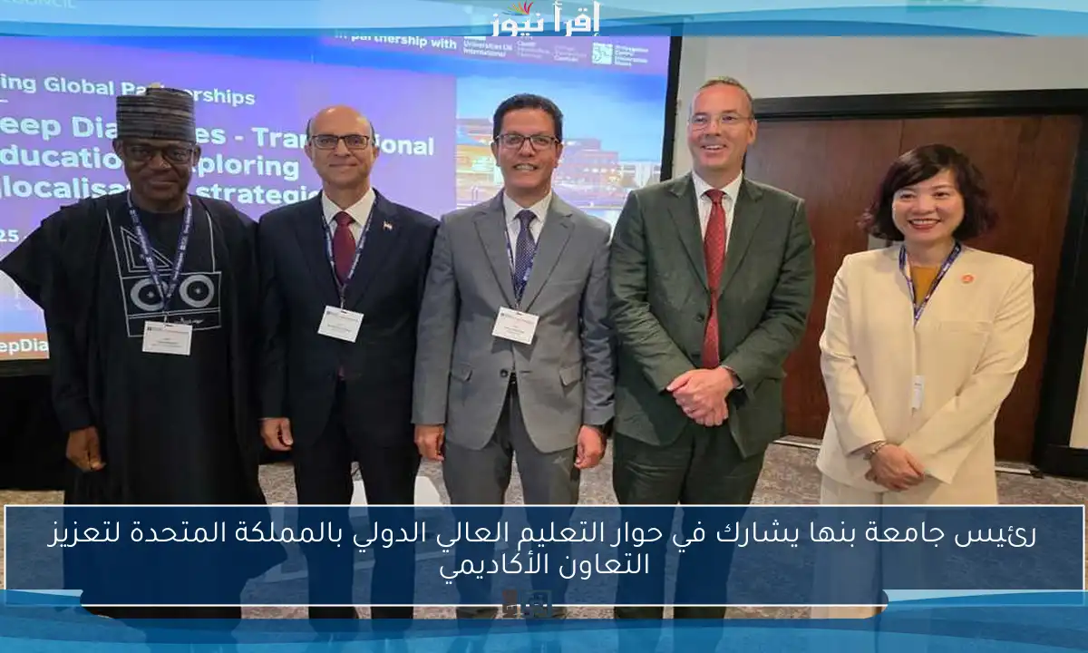 رئيس جامعة بنها يشارك في حوار التعليم العالي الدولي بالمملكة المتحدة لتعزيز التعاون الأكاديمي