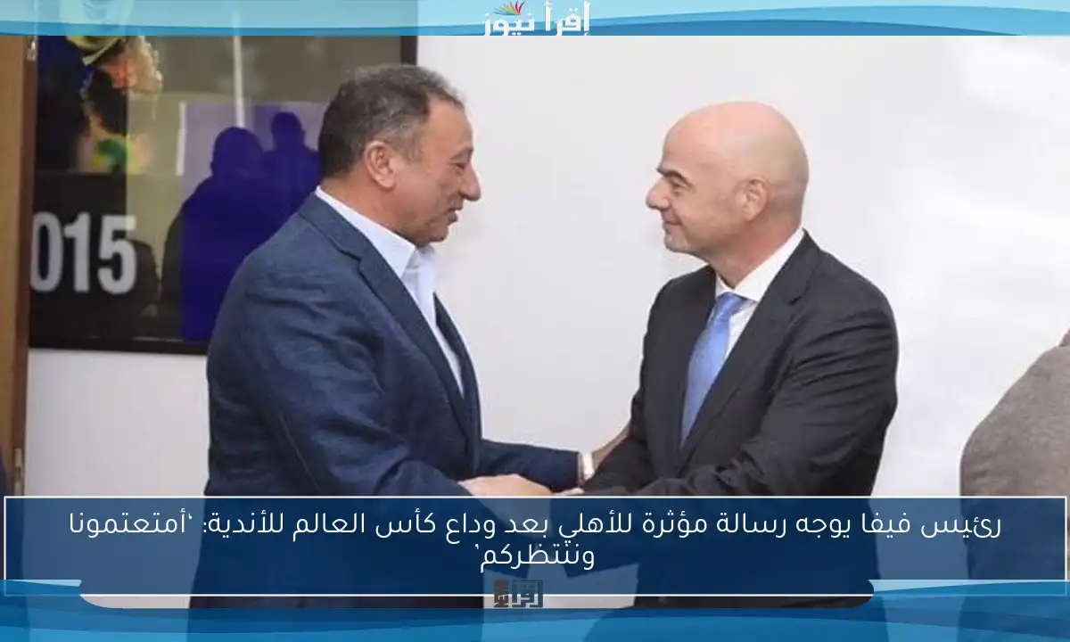 رئيس فيفا يوجه رسالة مؤثرة للأهلي بعد وداع كأس العالم للأندية: ‘أمتعتمونا وننتظركم’