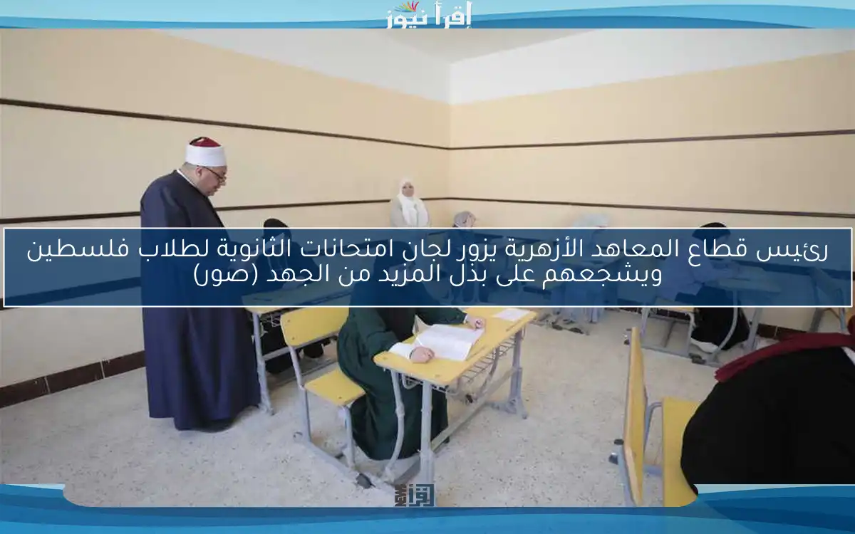 رئيس قطاع المعاهد الأزهرية يزور لجان امتحانات الثانوية لطلاب فلسطين ويشجعهم على بذل المزيد من الجهد (صور)
