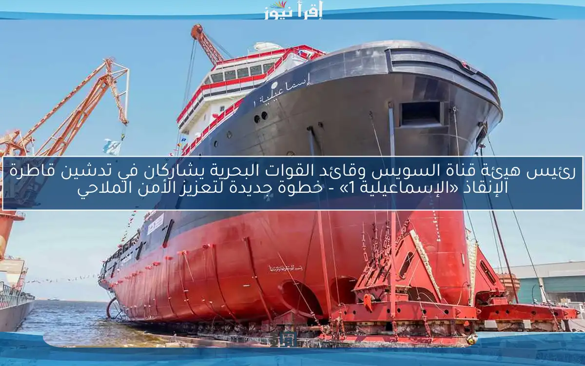 رئيس هيئة قناة السويس وقائد القوات البحرية يشاركان في تدشين قاطرة الإنقاذ «الإسماعيلية 1» – خطوة جديدة لتعزيز الأمن الملاحي