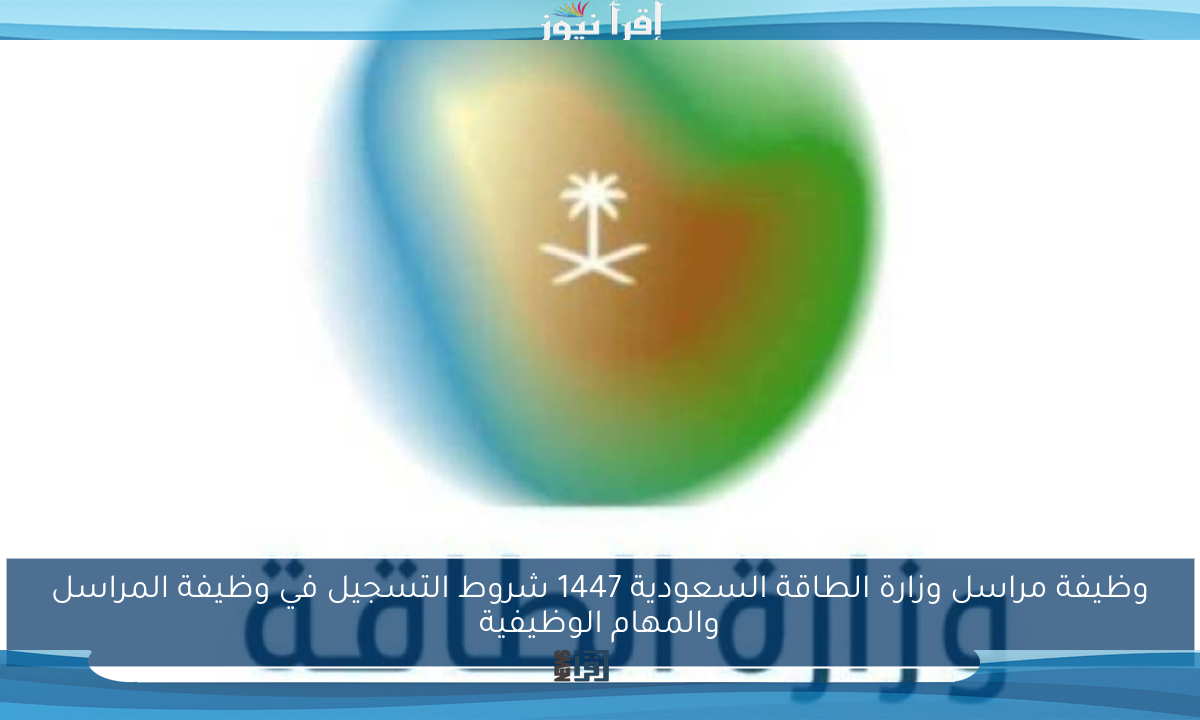 وظيفة مراسل وزارة الطاقة السعودية 1447 شروط التسجيل في وظيفة المراسل والمهام الوظيفية