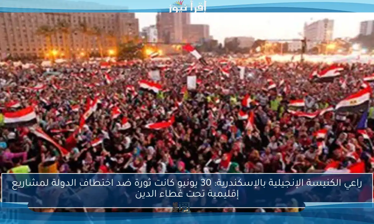 راعي الكنيسة الإنجيلية بالإسكندرية: 30 يونيو كانت ثورة ضد اختطاف الدولة لمشاريع إقليمية تحت غطاء الدين