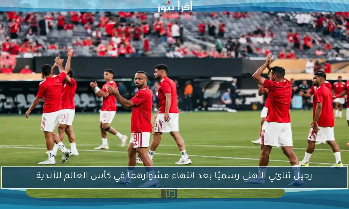 رحيل ثنائي الأهلي رسميًا بعد انتهاء مشوارهما في كأس العالم للأندية