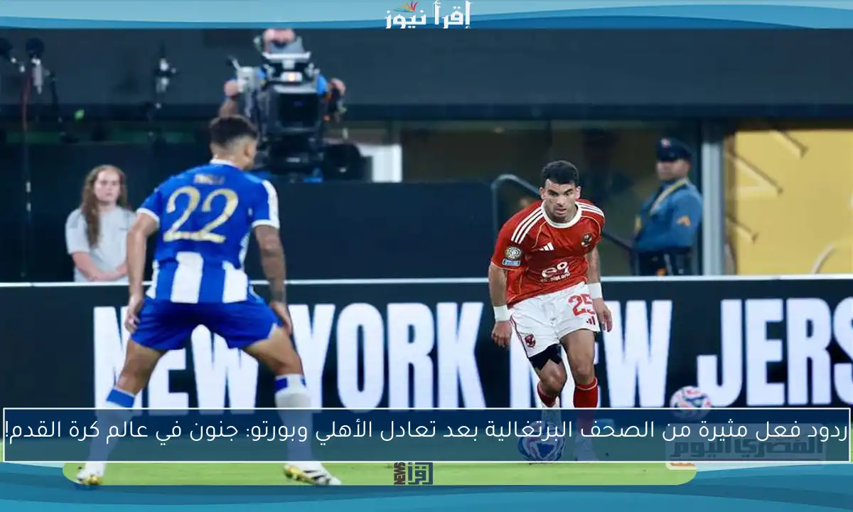 ردود فعل مثيرة من الصحف البرتغالية بعد تعادل الأهلي وبورتو: جنون في عالم كرة القدم!