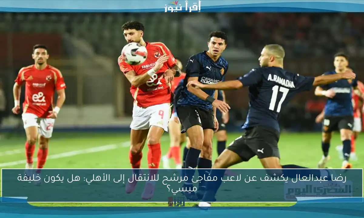 رضا عبدالعال يكشف عن لاعب مفاجئ مرشح للانتقال إلى الأهلي: هل يكون خليفة ميسي؟