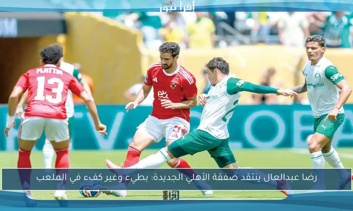رضا عبدالعال ينتقد صفقة الأهلي الجديدة: بطيء وغير كفء في الملعب