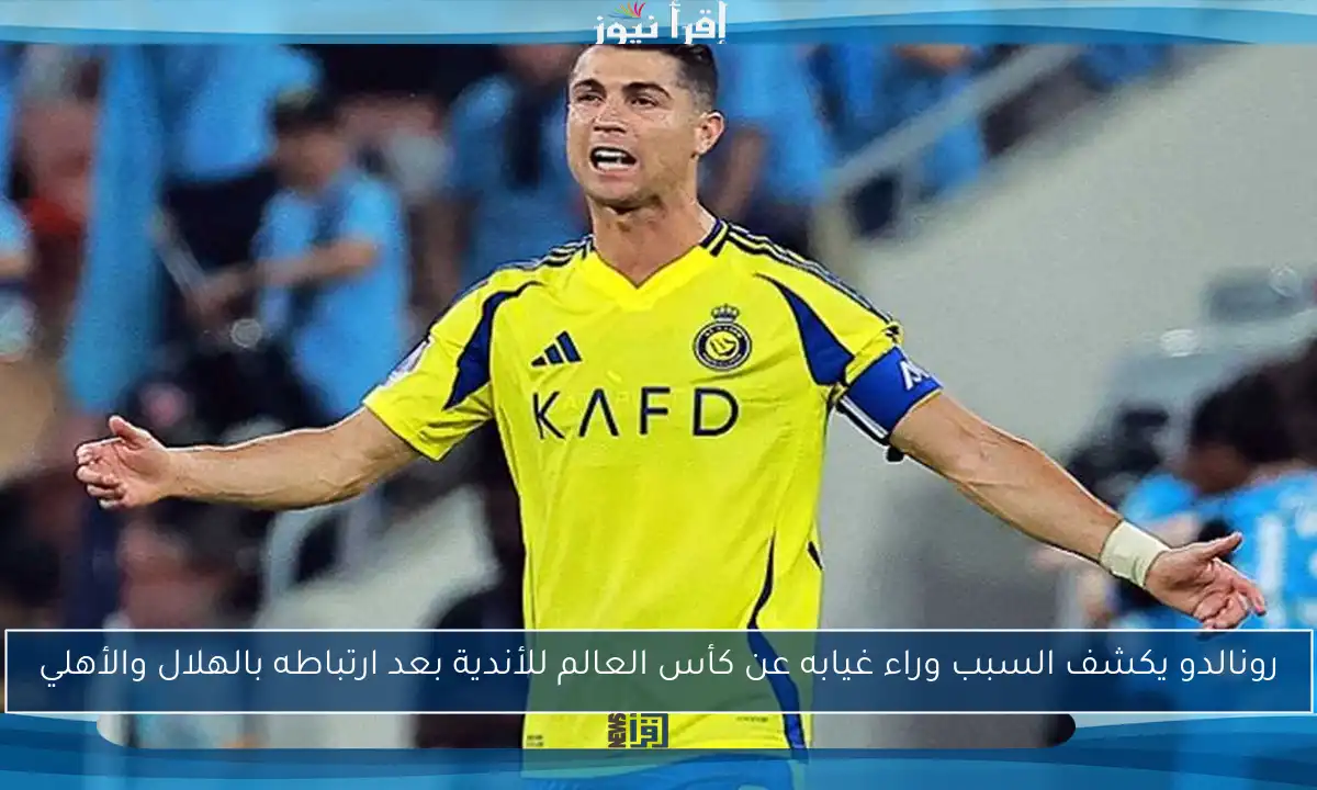 رونالدو يكشف السبب وراء غيابه عن كأس العالم للأندية بعد ارتباطه بالهلال والأهلي