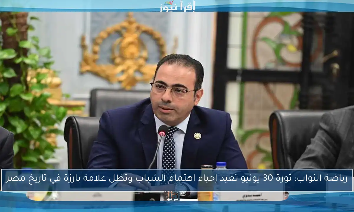 رياضة النواب: ثورة 30 يونيو تعيد إحياء اهتمام الشباب وتظل علامة بارزة في تاريخ مصر