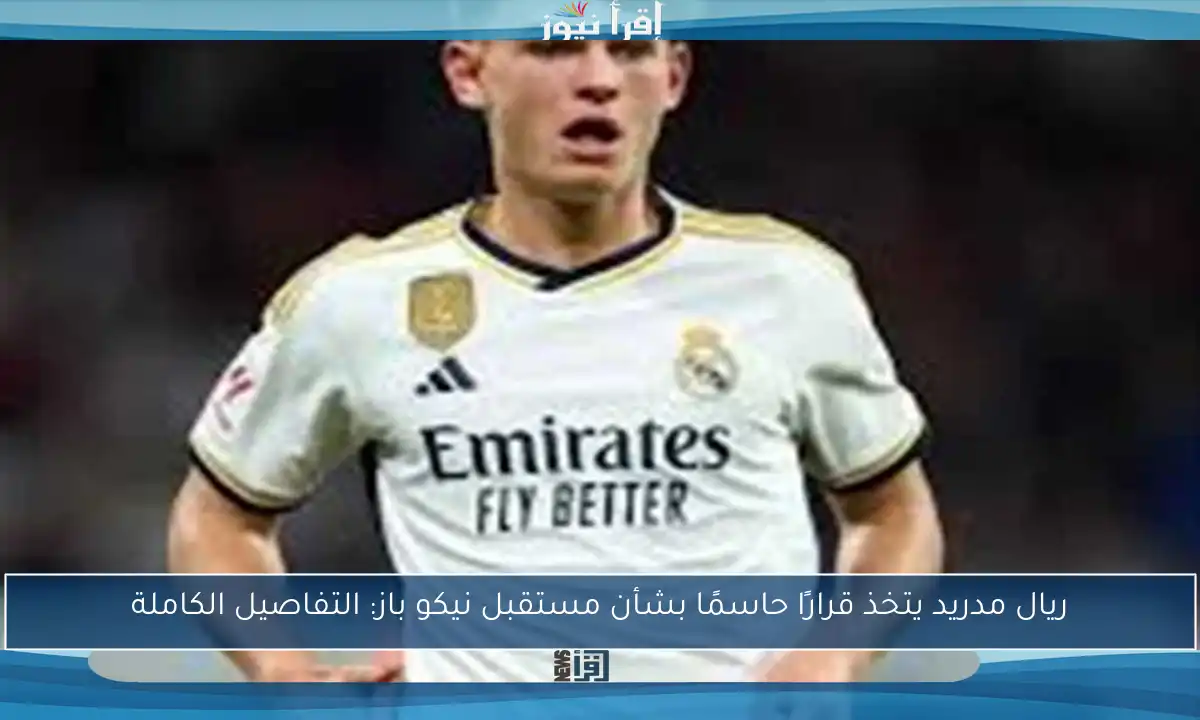 ريال مدريد يتخذ قرارًا حاسمًا بشأن مستقبل نيكو باز: التفاصيل الكاملة