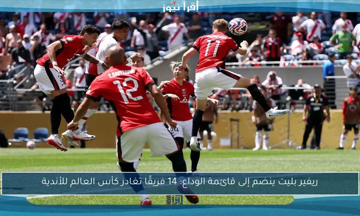 ريفير بليت ينضم إلى قائمة الوداع: 14 فريقًا تغادر كأس العالم للأندية