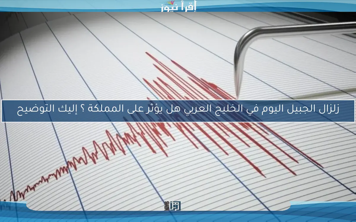 زلزال الجبيل اليوم في الخليج العربي هل يؤثر على المملكة ؟ إليك التوضيح