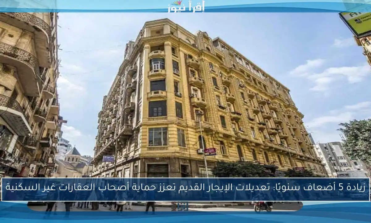 زيادة 5 أضعاف سنويًا: تعديلات الإيجار القديم تعزز حماية أصحاب العقارات غير السكنية
