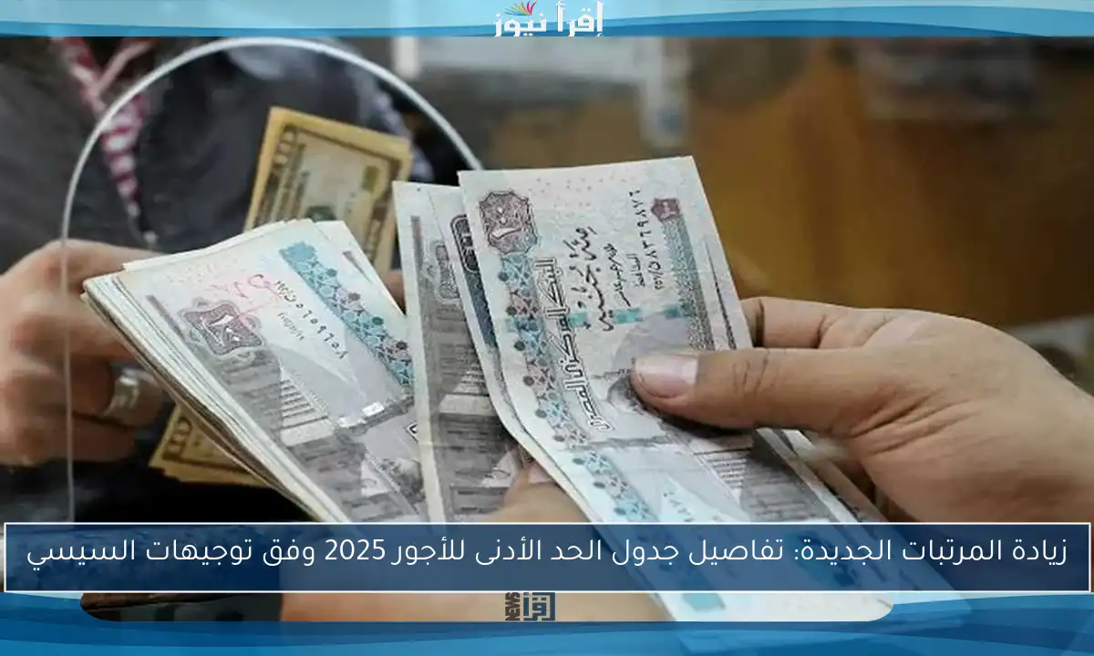 زيادة المرتبات الجديدة: تفاصيل جدول الحد الأدنى للأجور 2025 وفق توجيهات السيسي