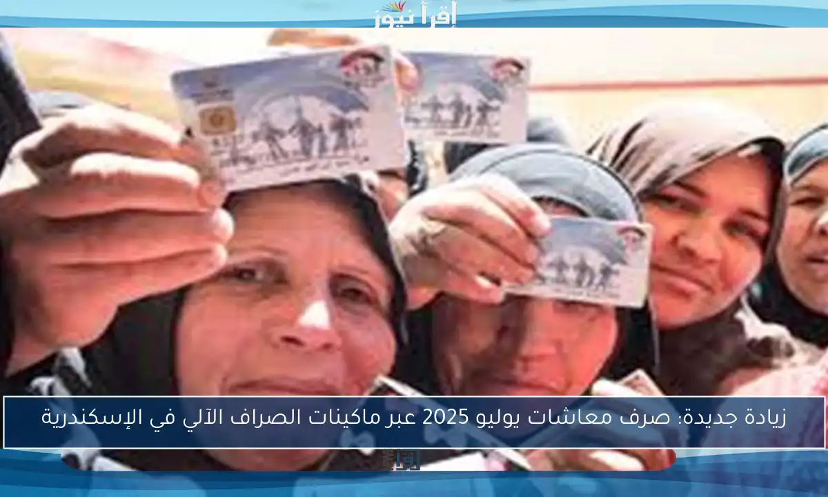 زيادة جديدة: صرف معاشات يوليو 2025 عبر ماكينات الصراف الآلي في الإسكندرية