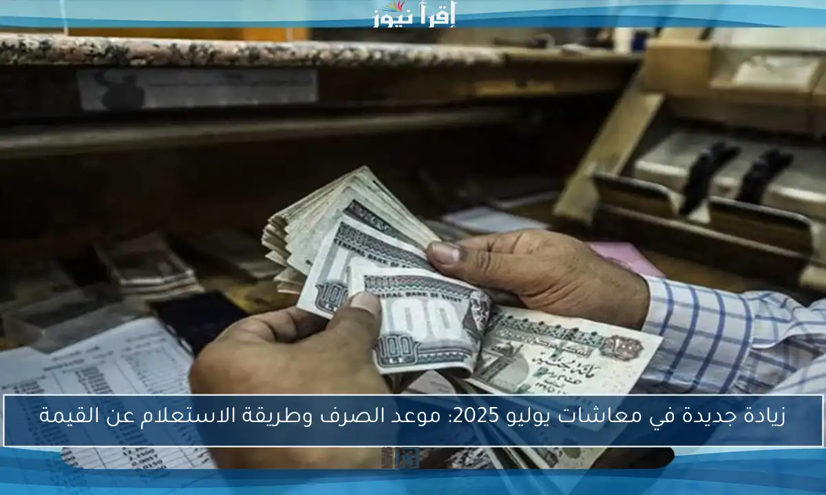 زيادة جديدة في معاشات يوليو 2025: موعد الصرف وطريقة الاستعلام عن القيمة