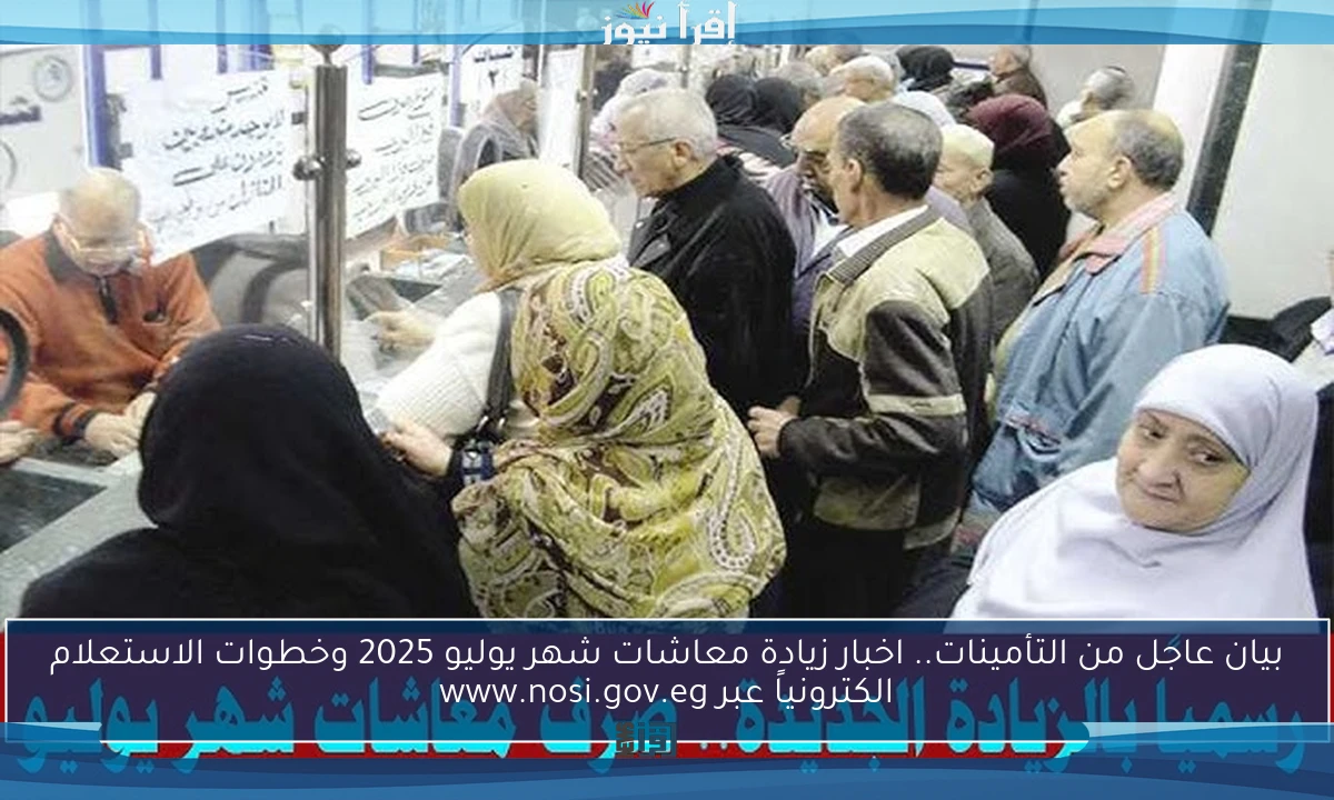 بيان عاجل من التأمينات.. اخبار زيادة معاشات شهر يوليو 2025 وخطوات الاستعلام الكترونياً عبر www.nosi.gov.eg
