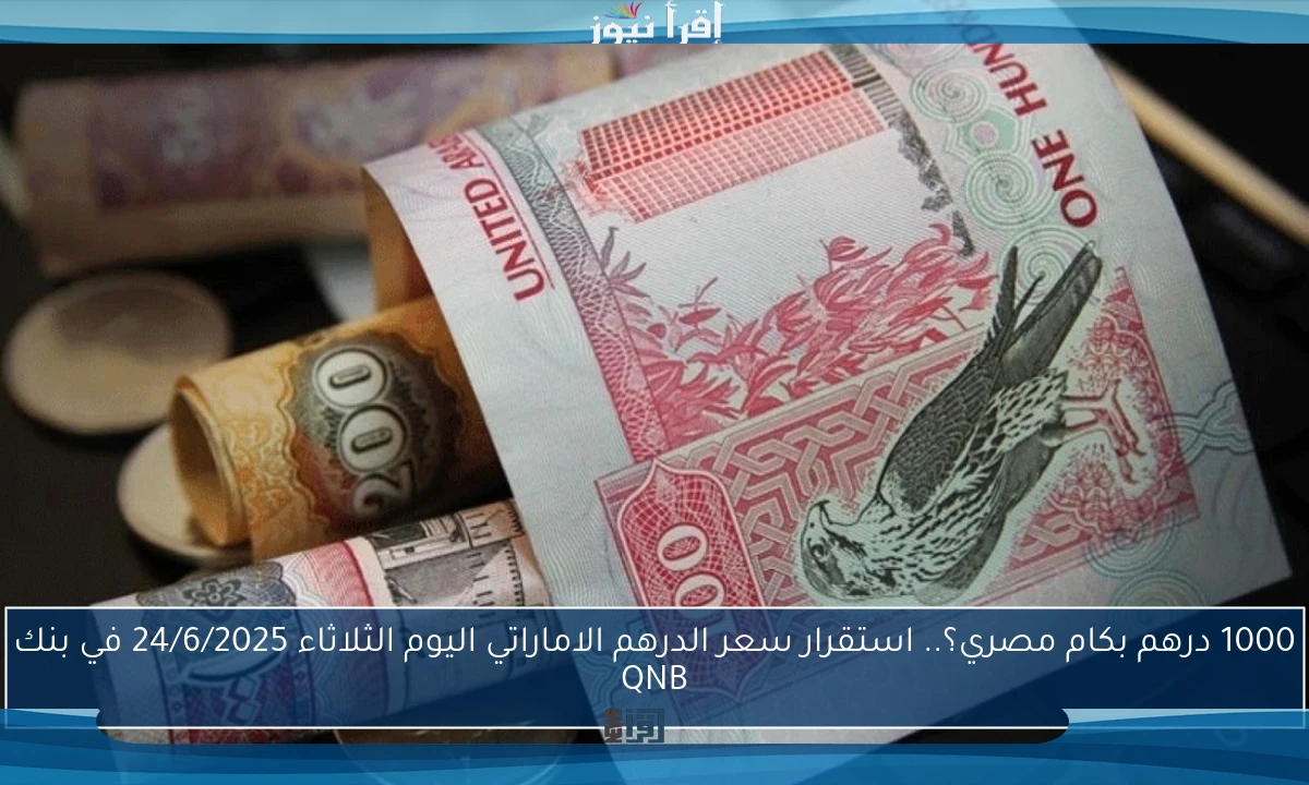 1000 درهم بكام مصري؟.. استقرار سعر الدرهم الاماراتي اليوم الثلاثاء 24/6/2025 في بنك QNB