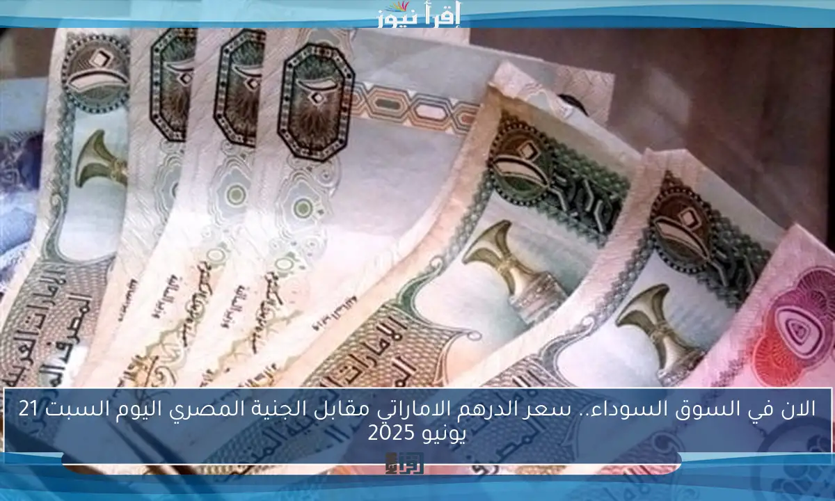 الان في السوق السوداء.. سعر الدرهم الاماراتي مقابل الجنية المصري اليوم السبت 21 يونيو 2025