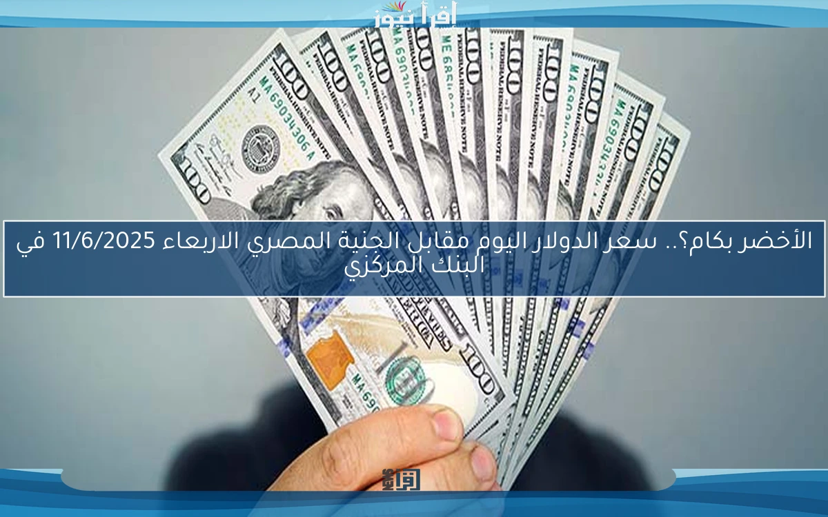 سعر الدولار اليوم الأربعاء 11 يونيو 2025 في مصر.. تحديثات البنوك صباحًا
