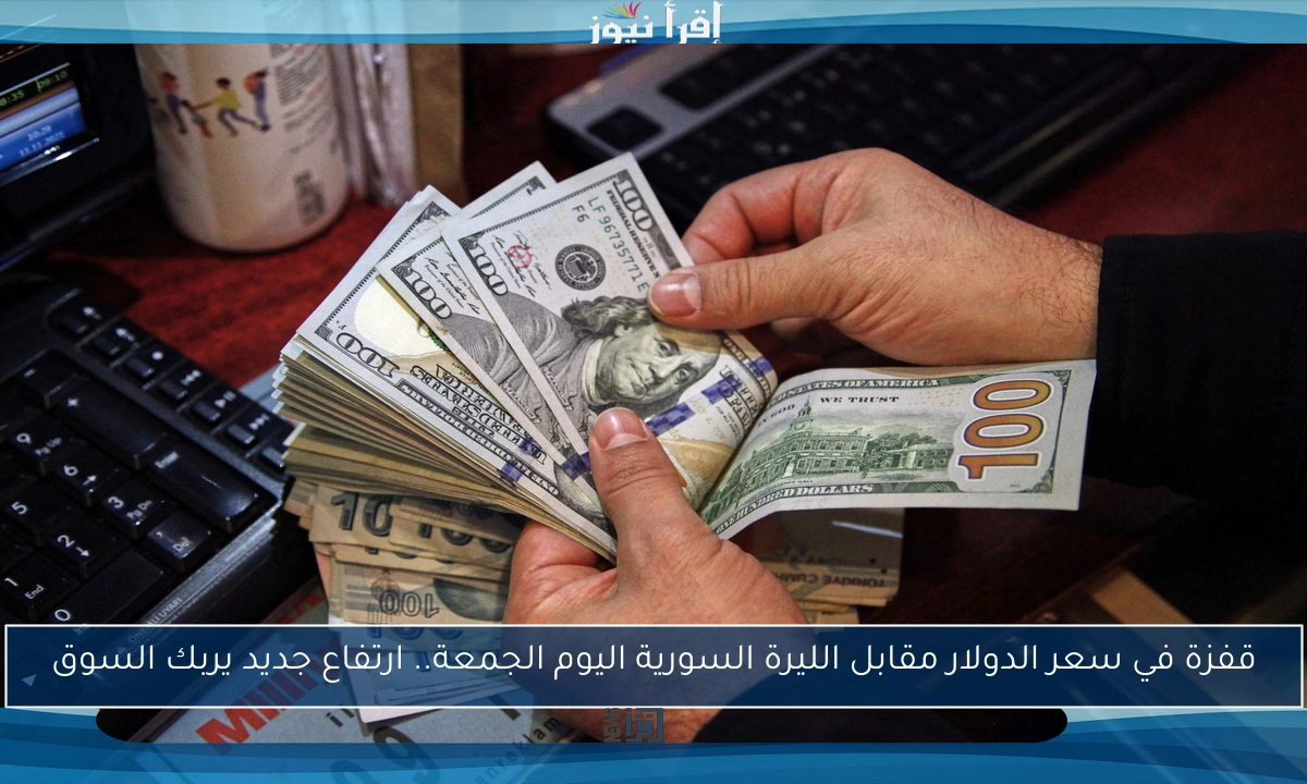 قفزة في سعر الدولار مقابل الليرة السورية اليوم الجمعة.. ارتفاع جديد يربك السوق