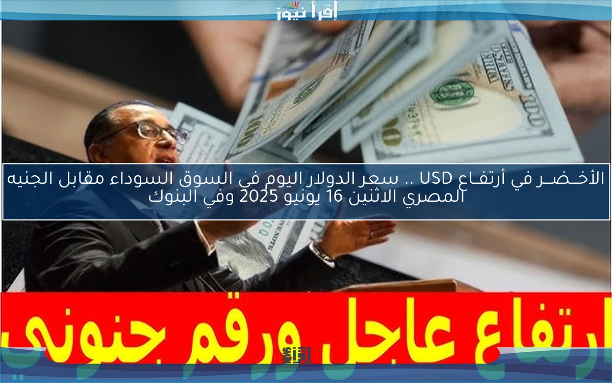 الأخـــضـــر في أرتفــاع USD .. سعر الدولار اليوم في السوق السوداء مقابل الجنيه المصري الاثنين 16 يونيو 2025 وفي البنوك