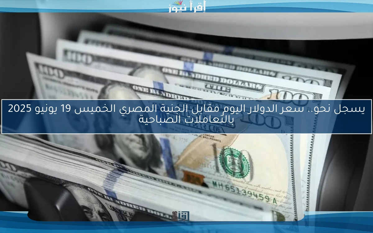 تقلب سعر الدولار اليوم مقابل الجنية المصري الان الاربعاء 18/6/2025 بنوك وسوق سوداء
