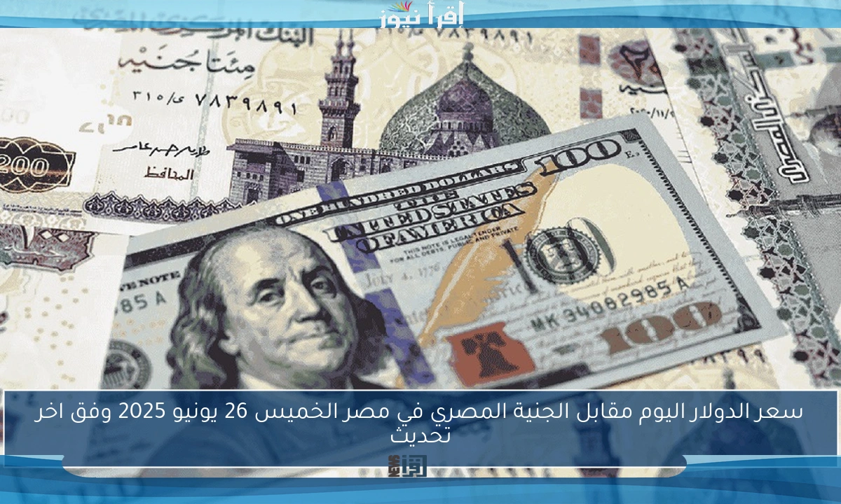 سعر الدولار اليوم مقابل الجنية المصري في مصر الخميس 26 يونيو 2025 وفق اخر تحديث