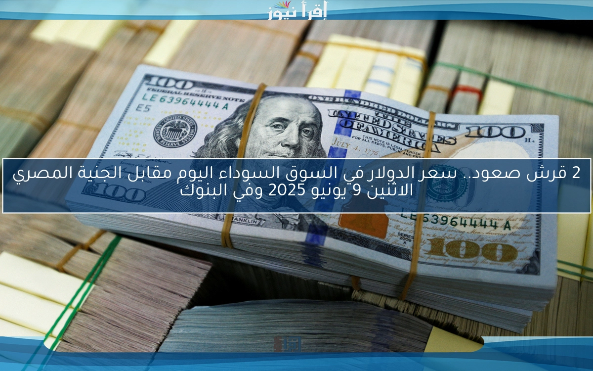 2 قرش صعود.. سعر الدولار في السوق السوداء اليوم مقابل الجنية المصري الاثنين 9 يونيو 2025 وفي البنوك