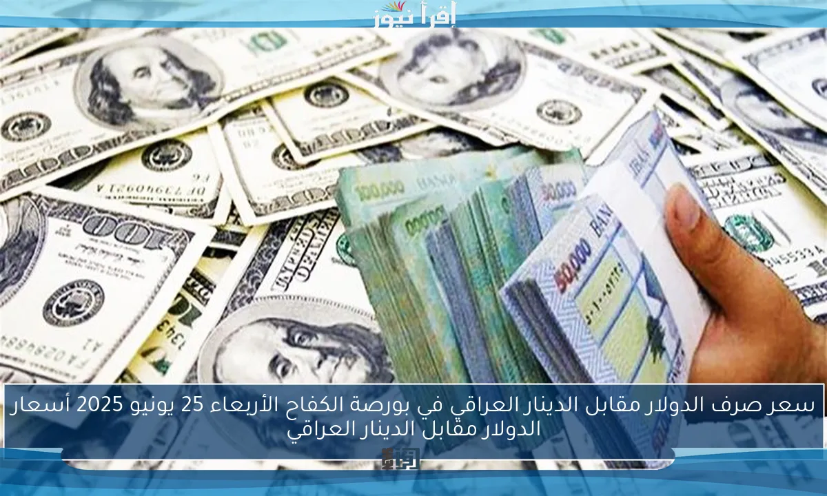 سعر صرف الدولار مقابل الدينار العراقي في بورصة الكفاح الأربعاء 25 يونيو 2025 أسعار الدولار مقابل الدينار العراقي