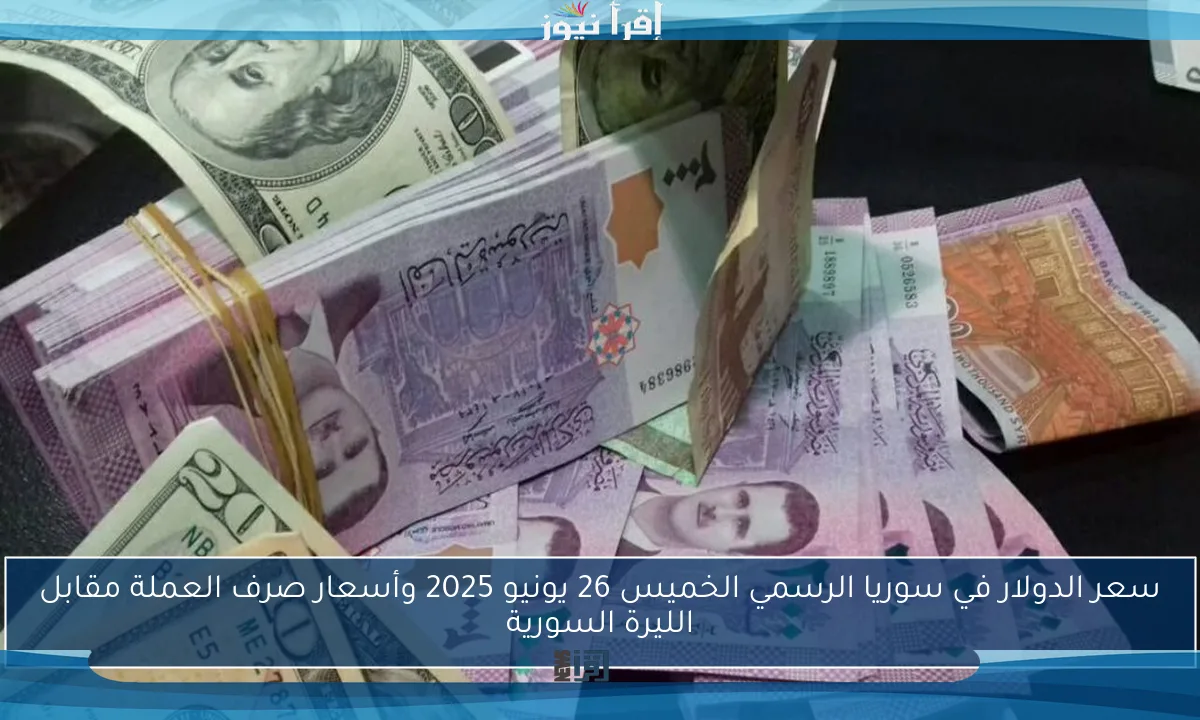 سعر الدولار في سوريا الرسمي الخميس 26 يونيو 2025 وأسعار صرف العملة مقابل الليرة السورية